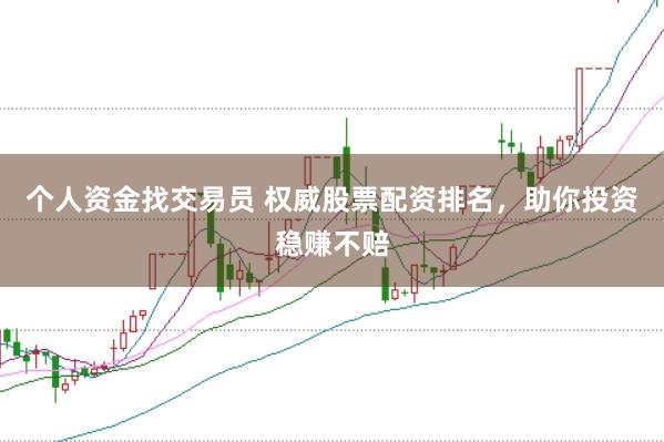 个人资金找交易员 权威股票配资排名，助你投资稳赚不赔