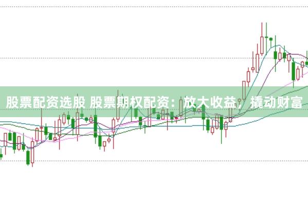 股票配资选股 股票期权配资：放大收益，撬动财富