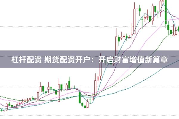 杠杆配资 期货配资开户：开启财富增值新篇章
