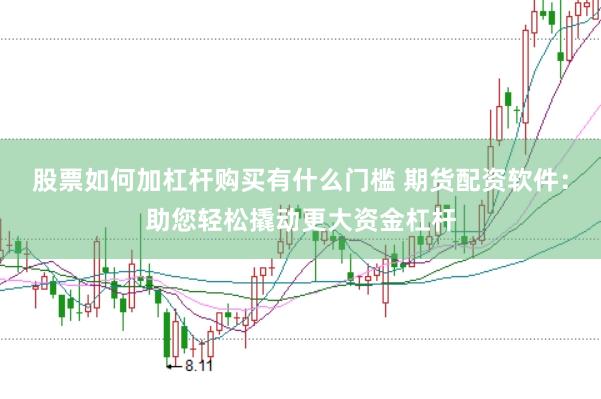 股票如何加杠杆购买有什么门槛 期货配资软件：助您轻松撬动更大资金杠杆