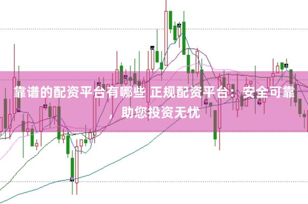 靠谱的配资平台有哪些 正规配资平台：安全可靠，助您投资无忧