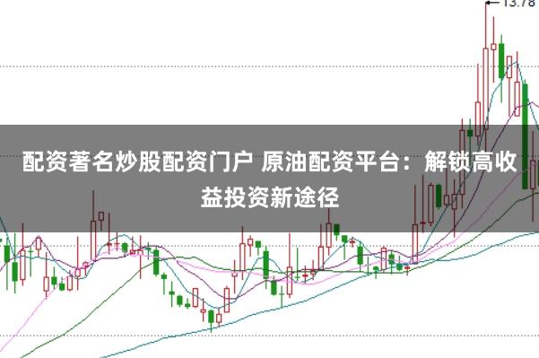 配资著名炒股配资门户 原油配资平台：解锁高收益投资新途径