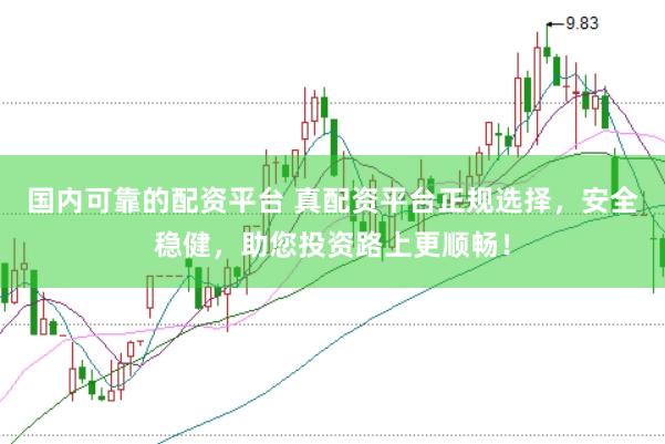 国内可靠的配资平台 真配资平台正规选择，安全稳健，助您投资路上更顺畅！