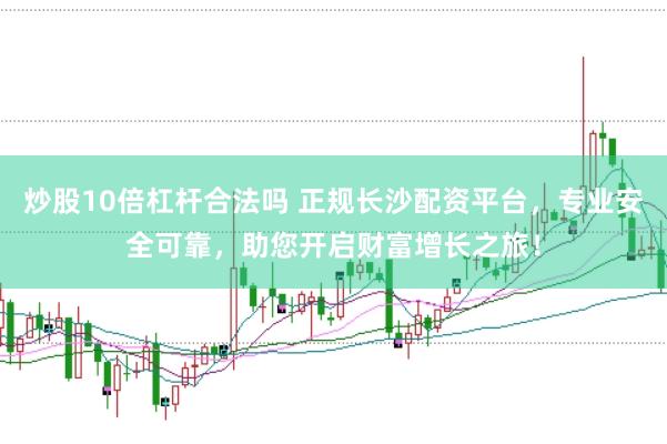 炒股10倍杠杆合法吗 正规长沙配资平台，专业安全可靠，助您开启财富增长之旅！