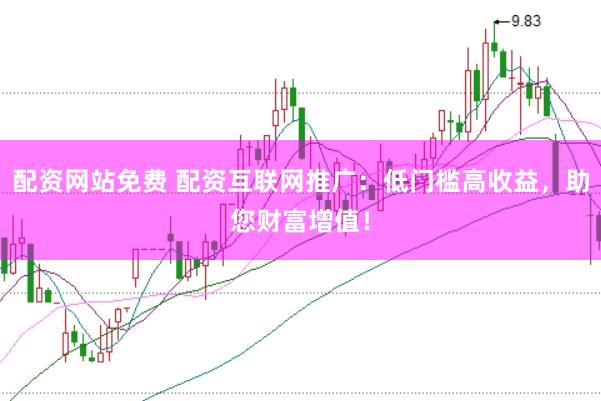 配资网站免费 配资互联网推广：低门槛高收益，助您财富增值！