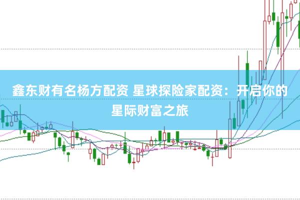 鑫东财有名杨方配资 星球探险家配资：开启你的星际财富之旅