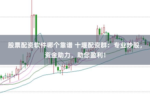 股票配资软件哪个靠谱 十堰配资群：专业炒股，资金助力，助您盈利！