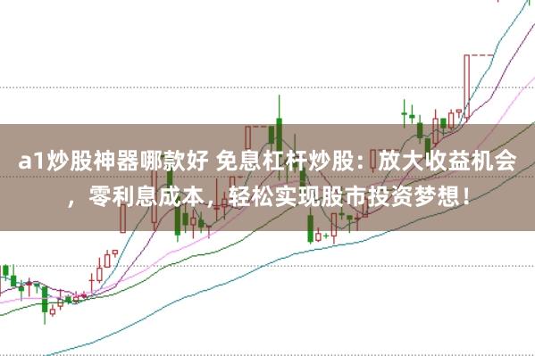 a1炒股神器哪款好 免息杠杆炒股：放大收益机会，零利息成本，轻松实现股市投资梦想！
