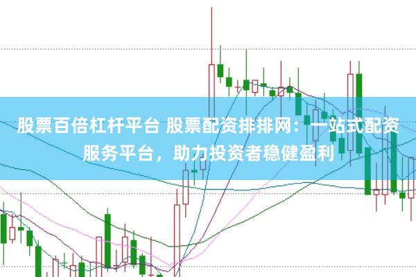 股票百倍杠杆平台 股票配资排排网：一站式配资服务平台，助力投资者稳健盈利