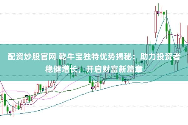 配资炒股官网 乾牛宝独特优势揭秘：助力投资者稳健增长，开启财富新篇章