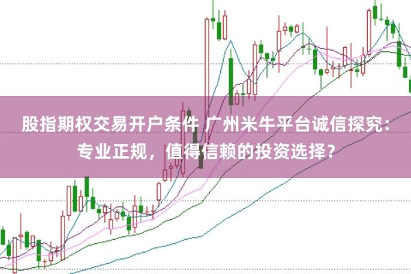 股指期权交易开户条件 广州米牛平台诚信探究：专业正规，值得信赖的投资选择？