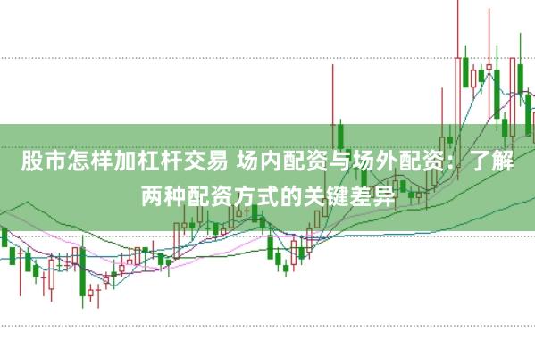 股市怎样加杠杆交易 场内配资与场外配资：了解两种配资方式的关键差异