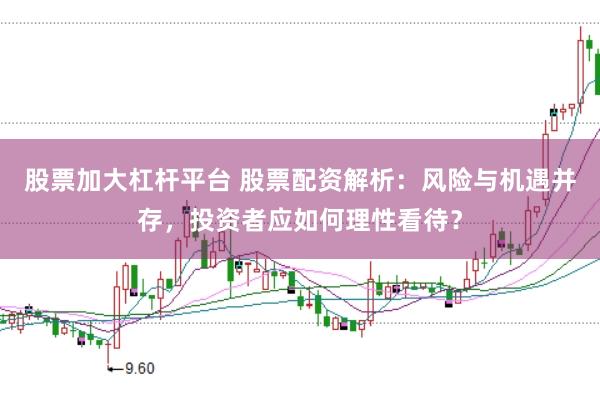 股票加大杠杆平台 股票配资解析：风险与机遇并存，投资者应如何理性看待？