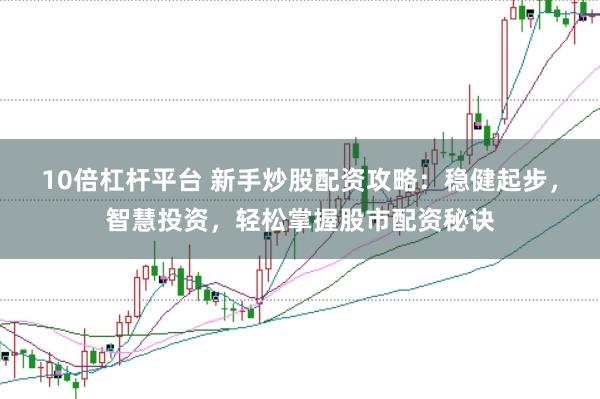 10倍杠杆平台 新手炒股配资攻略：稳健起步，智慧投资，轻松掌握股市配资秘诀