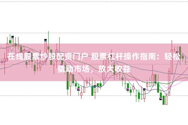在线股票炒股配资门户 股票杠杆操作指南：轻松撬动市场，放大收益