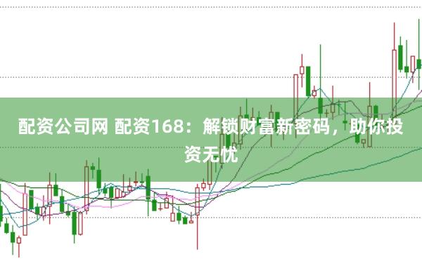 配资公司网 配资168：解锁财富新密码，助你投资无忧