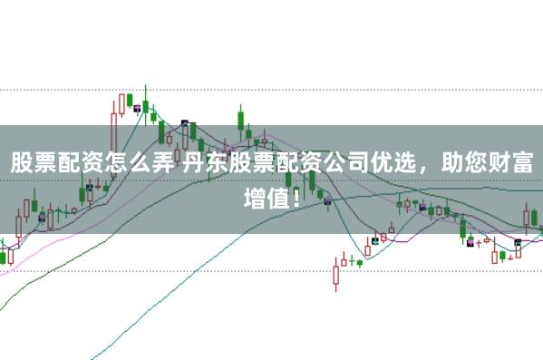 股票配资怎么弄 丹东股票配资公司优选，助您财富增值！