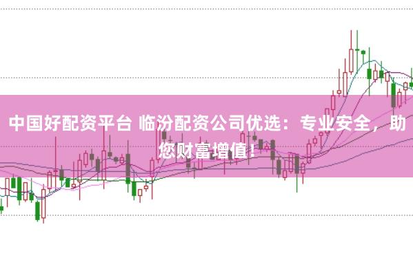 中国好配资平台 临汾配资公司优选：专业安全，助您财富增值！