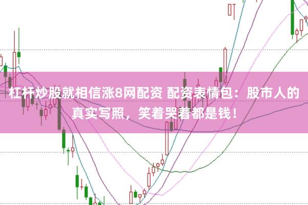 杠杆炒股就相信涨8网配资 配资表情包：股市人的真实写照，笑着哭着都是钱！