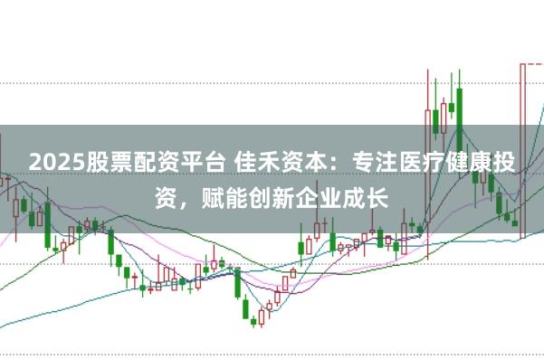 2025股票配资平台 佳禾资本：专注医疗健康投资，赋能创新企业成长