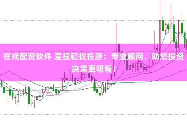 在线配资软件 爱投顾找投顾：专业顾问，助您投资决策更明智！
