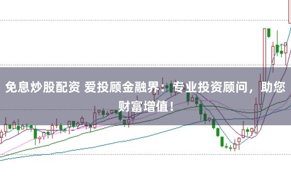 免息炒股配资 爱投顾金融界：专业投资顾问，助您财富增值！