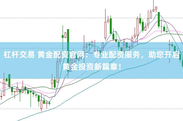 杠杆交易 黄金配资官网：专业配资服务，助您开启黄金投资新篇章！