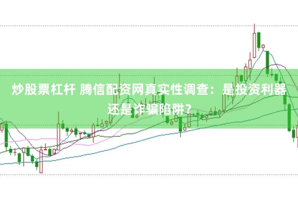 炒股票杠杆 腾信配资网真实性调查：是投资利器还是诈骗陷阱？