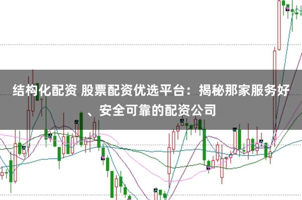 结构化配资 股票配资优选平台：揭秘那家服务好、安全可靠的配资公司