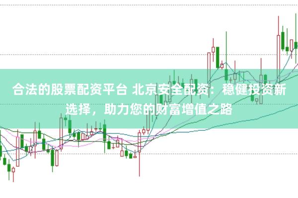 合法的股票配资平台 北京安全配资：稳健投资新选择，助力您的财富增值之路