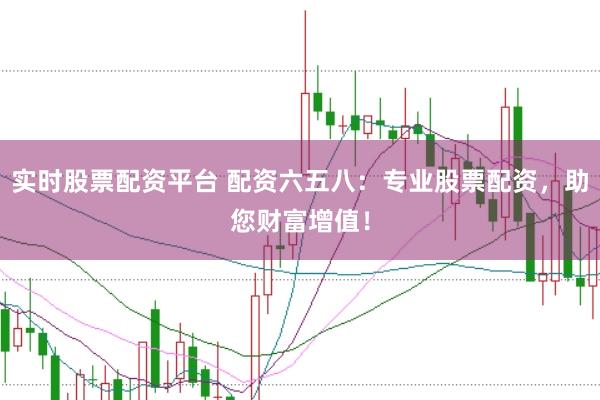 实时股票配资平台 配资六五八：专业股票配资，助您财富增值！