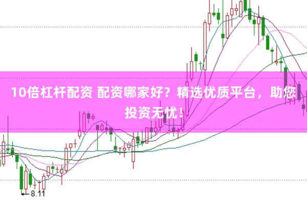 10倍杠杆配资 配资哪家好？精选优质平台，助您投资无忧！