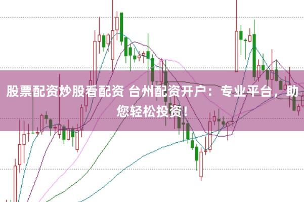 股票配资炒股看配资 台州配资开户：专业平台，助您轻松投资！