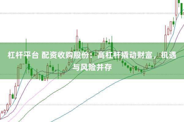 杠杆平台 配资收购股份：高杠杆撬动财富，机遇与风险并存