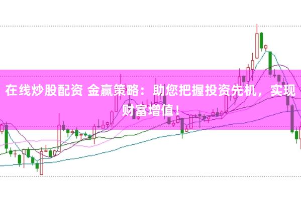 在线炒股配资 金赢策略：助您把握投资先机，实现财富增值！