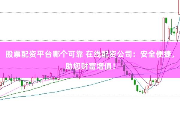 股票配资平台哪个可靠 在线配资公司：安全便捷，助您财富增值！