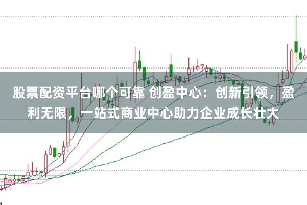 股票配资平台哪个可靠 创盈中心：创新引领，盈利无限，一站式商业中心助力企业成长壮大