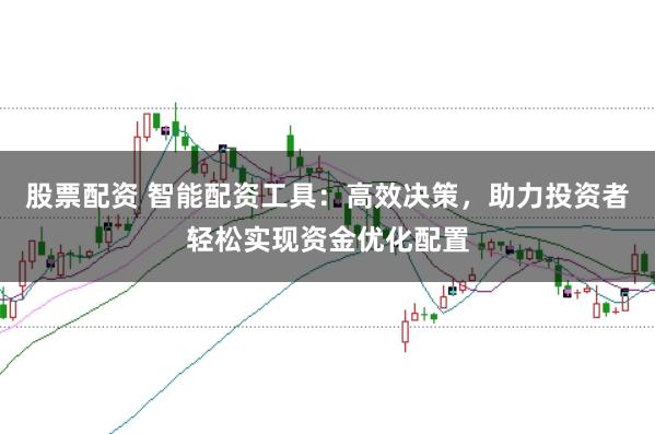 股票配资 智能配资工具：高效决策，助力投资者轻松实现资金优化配置