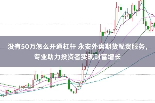没有50万怎么开通杠杆 永安外盘期货配资服务，专业助力投资者实现财富增长
