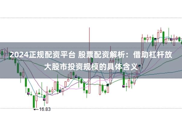 2024正规配资平台 股票配资解析：借助杠杆放大股市投资规模的具体含义
