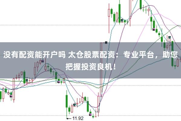 没有配资能开户吗 太仓股票配资：专业平台，助您把握投资良机！