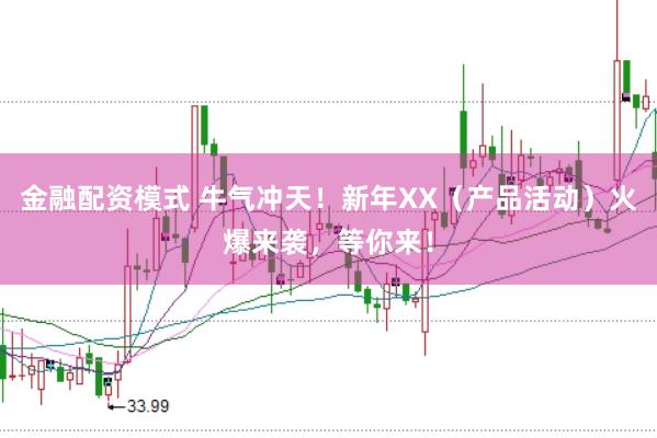 金融配资模式 牛气冲天！新年XX（产品活动）火爆来袭，等你来！