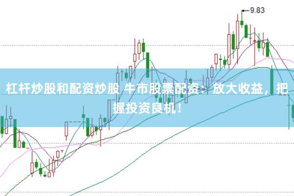杠杆炒股和配资炒股 牛市股票配资：放大收益，把握投资良机！