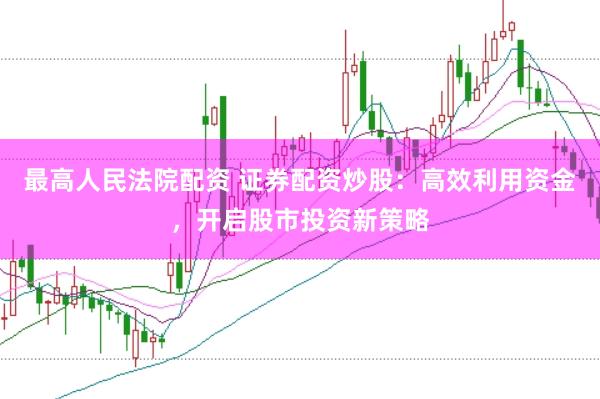 最高人民法院配资 证券配资炒股：高效利用资金，开启股市投资新策略