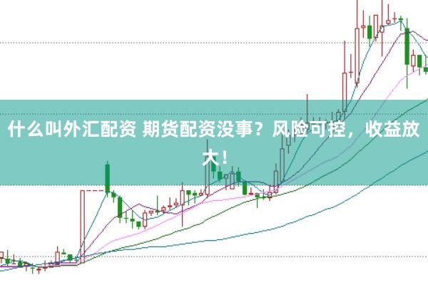 什么叫外汇配资 期货配资没事？风险可控，收益放大！