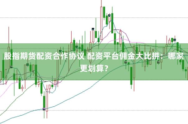 股指期货配资合作协议 配资平台佣金大比拼：哪家更划算？