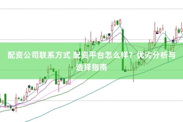 配资公司联系方式 配资平台怎么样？优劣分析与选择指南