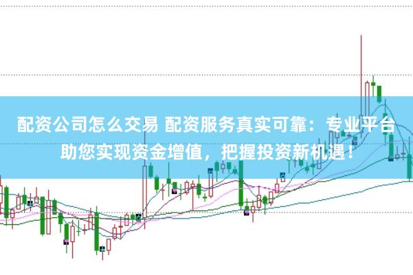 配资公司怎么交易 配资服务真实可靠：专业平台助您实现资金增值，把握投资新机遇！