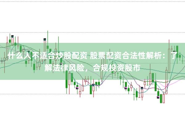 什么人不适合炒股配资 股票配资合法性解析：了解法律风险，合规投资股市