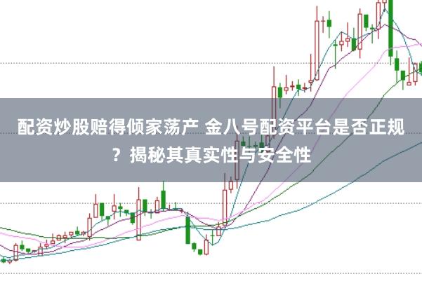 配资炒股赔得倾家荡产 金八号配资平台是否正规？揭秘其真实性与安全性